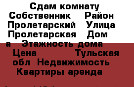 Сдам комнату Собственник! › Район ­ Пролетарский › Улица ­ Пролетарская › Дом ­ 36а › Этажность дома ­ 10 › Цена ­ 7 000 - Тульская обл. Недвижимость » Квартиры аренда   